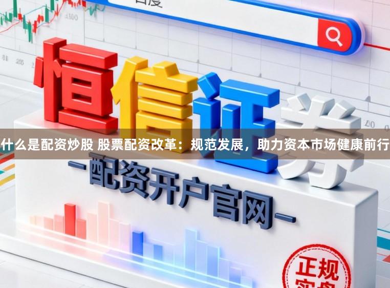 什么是配资炒股 股票配资改革：规范发展，助力资本市场健康前行