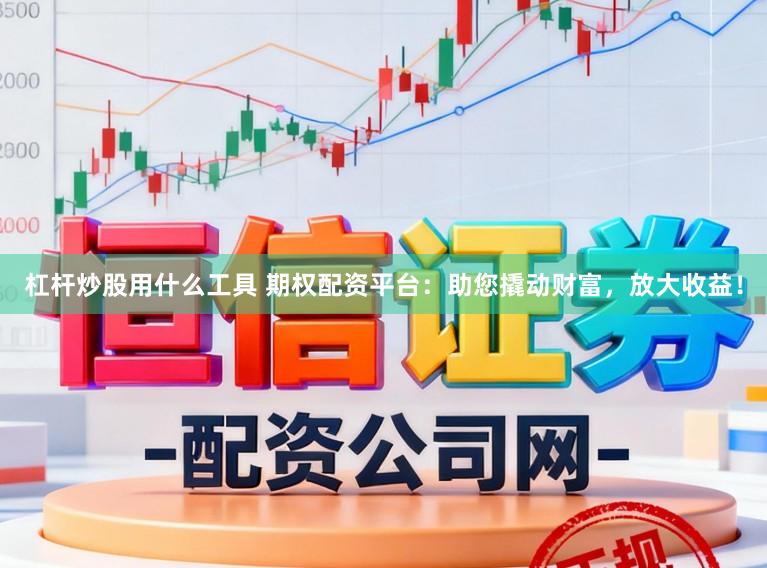 杠杆炒股用什么工具 期权配资平台：助您撬动财富，放大收益！