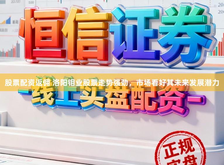 股票配资返佣 洛阳钼业股票走势强劲，市场看好其未来发展潜力