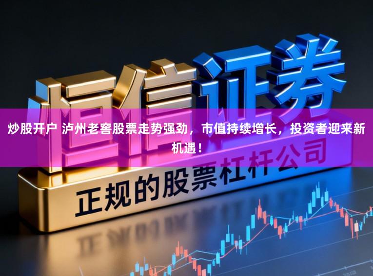 炒股开户 泸州老窖股票走势强劲，市值持续增长，投资者迎来新机遇！