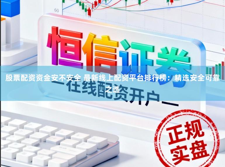股票配资资金安不安全 最新线上配资平台排行榜：精选安全可靠之选