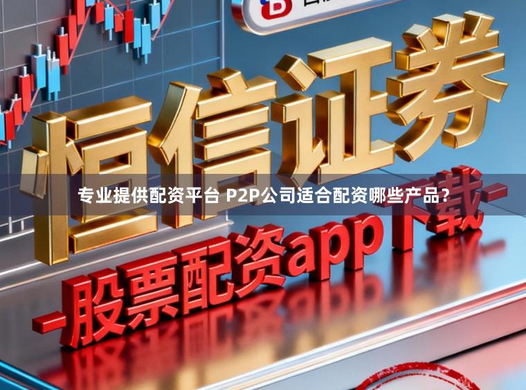 专业提供配资平台 P2P公司适合配资哪些产品？