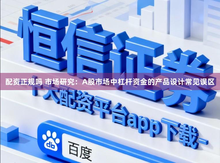 配资正规吗 市场研究：A股市场中杠杆资金的产品设计常见误区