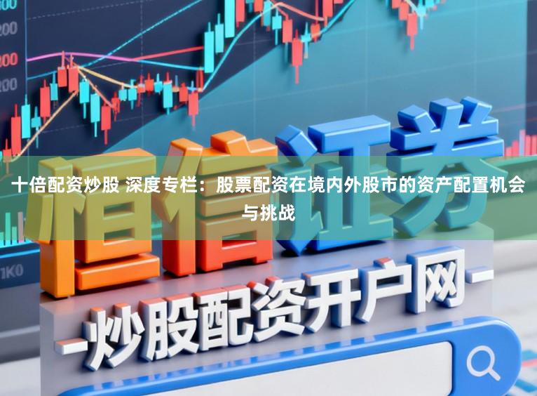 十倍配资炒股 深度专栏：股票配资在境内外股市的资产配置机会与挑战