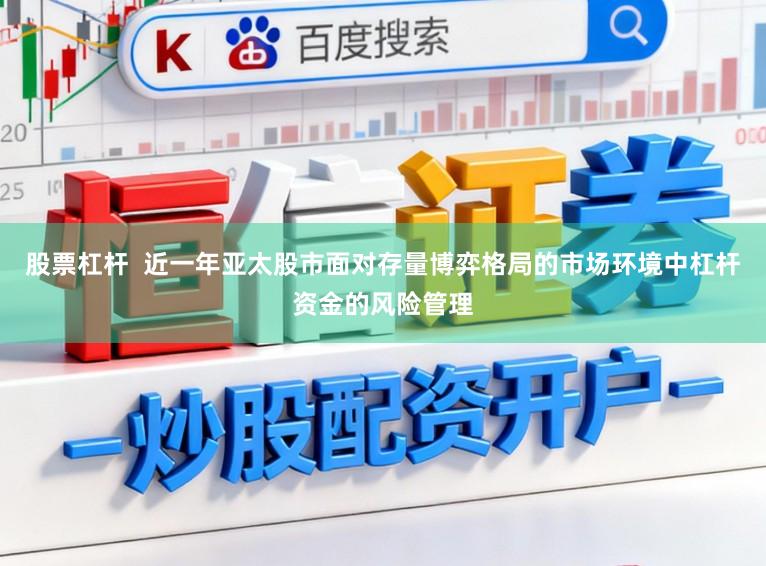 股票杠杆  近一年亚太股市面对存量博弈格局的市场环境中杠杆资金的风险管理