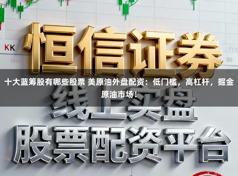十大蓝筹股有哪些股票 美原油外盘配资：低门槛，高杠杆，掘金原油市场！