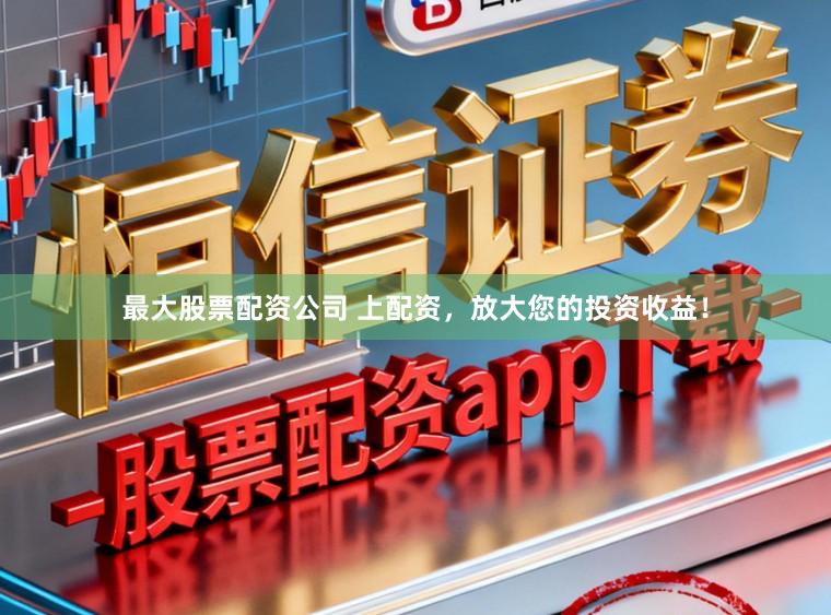 最大股票配资公司 上配资，放大您的投资收益！