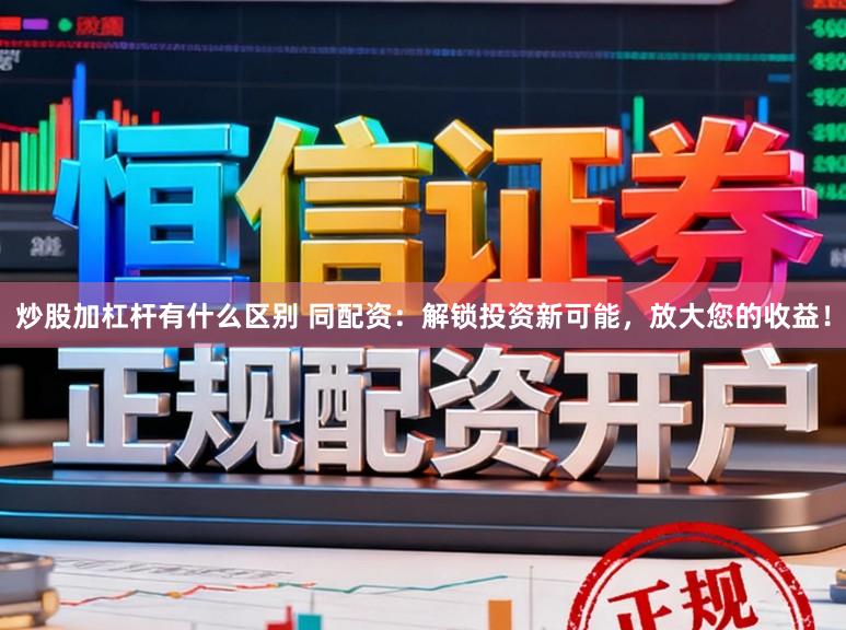炒股加杠杆有什么区别 同配资：解锁投资新可能，放大您的收益！