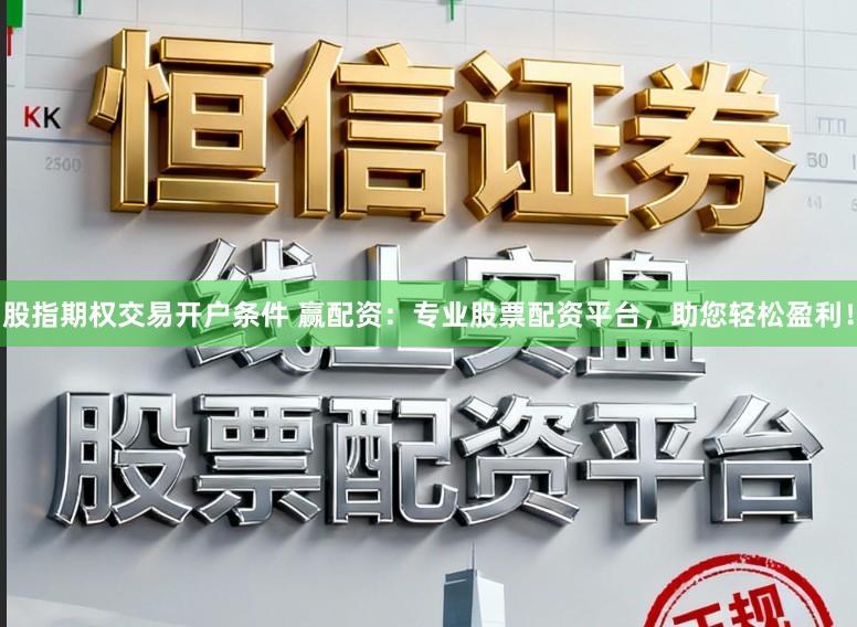 股指期权交易开户条件 赢配资：专业股票配资平台，助您轻松盈利！