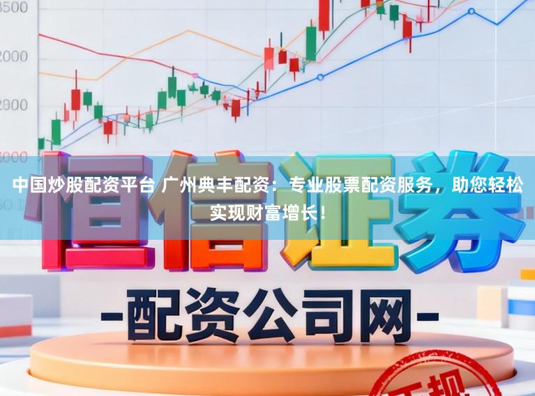 中国炒股配资平台 广州典丰配资：专业股票配资服务，助您轻松实现财富增长！