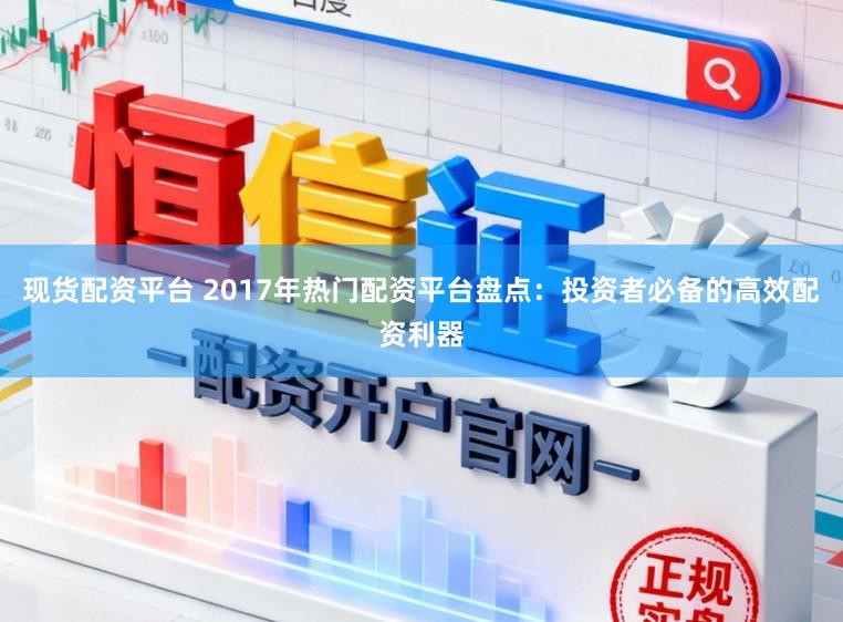 现货配资平台 2017年热门配资平台盘点：投资者必备的高效配资利器