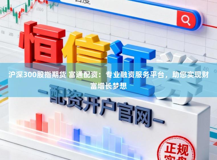 沪深300股指期货 富通配资：专业融资服务平台，助您实现财富增长梦想