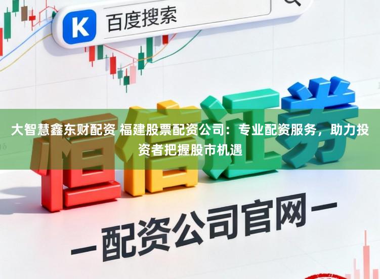 大智慧鑫东财配资 福建股票配资公司：专业配资服务，助力投资者把握股市机遇