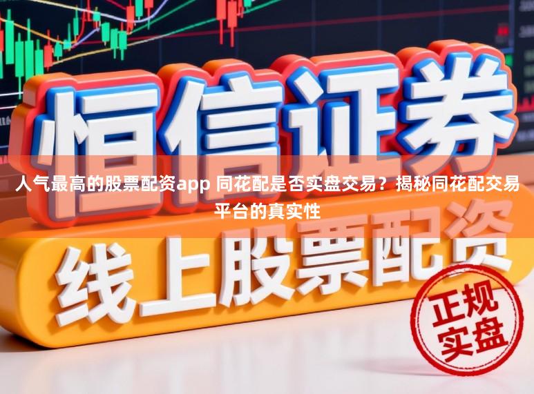 人气最高的股票配资app 同花配是否实盘交易？揭秘同花配交易平台的真实性