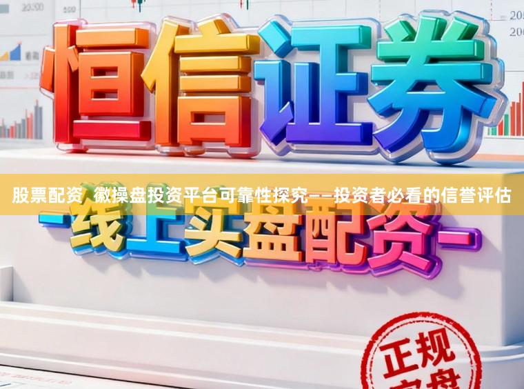 股票配资  徽操盘投资平台可靠性探究——投资者必看的信誉评估