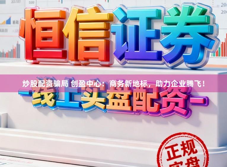 炒股配资骗局 创盈中心：商务新地标，助力企业腾飞！