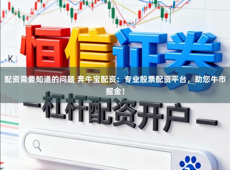配资需要知道的问题 奔牛宝配资：专业股票配资平台，助您牛市掘金！