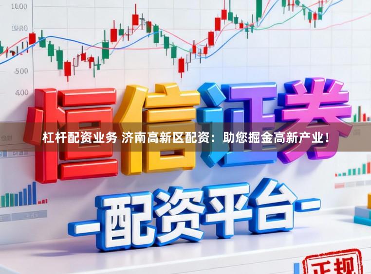 杠杆配资业务 济南高新区配资：助您掘金高新产业！