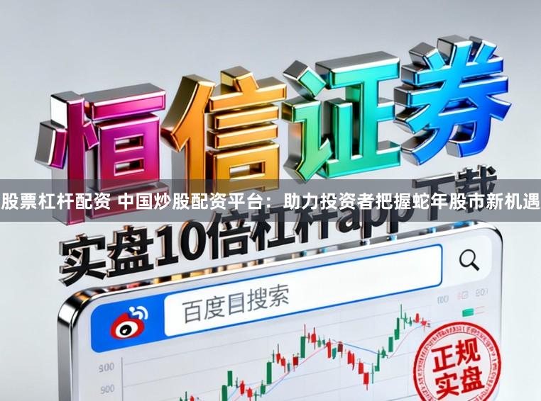 股票杠杆配资 中国炒股配资平台：助力投资者把握蛇年股市新机遇