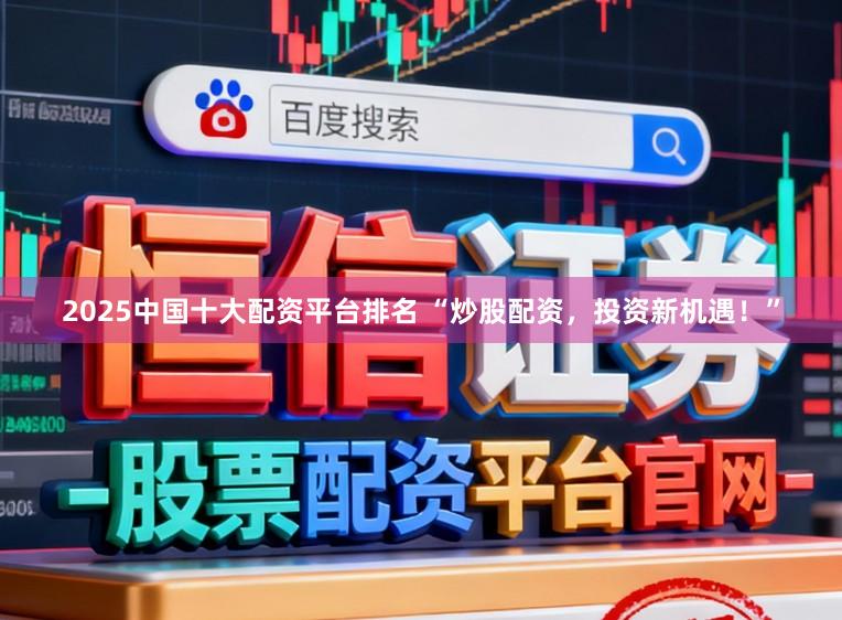 2025中国十大配资平台排名 “炒股配资，投资新机遇！”