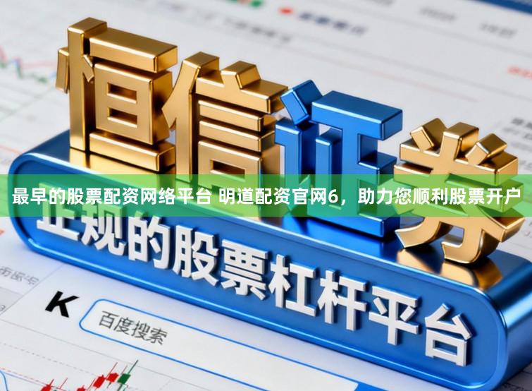 最早的股票配资网络平台 明道配资官网6，助力您顺利股票开户