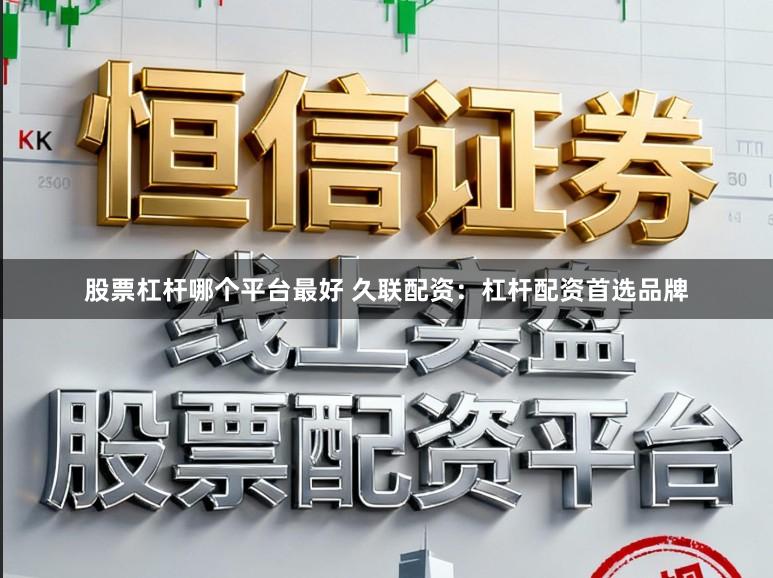 股票杠杆哪个平台最好 久联配资：杠杆配资首选品牌