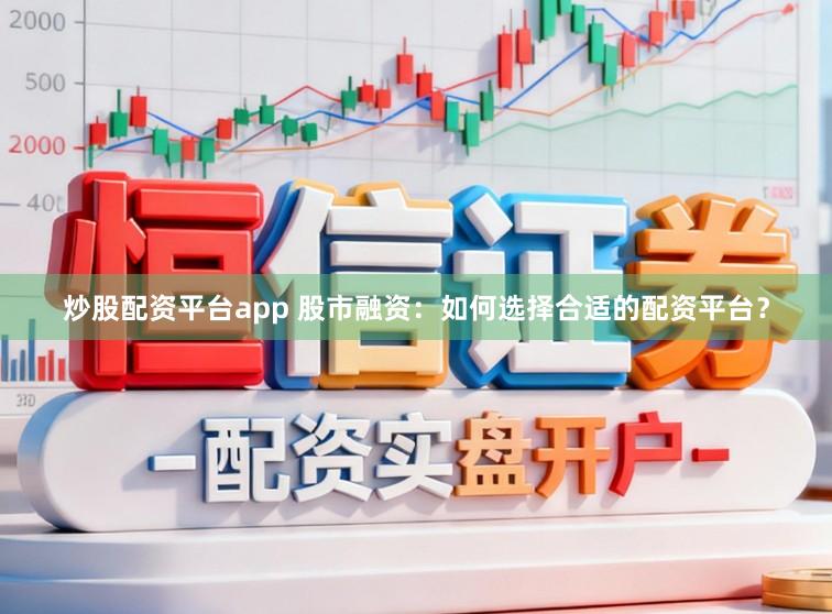 炒股配资平台app 股市融资：如何选择合适的配资平台？