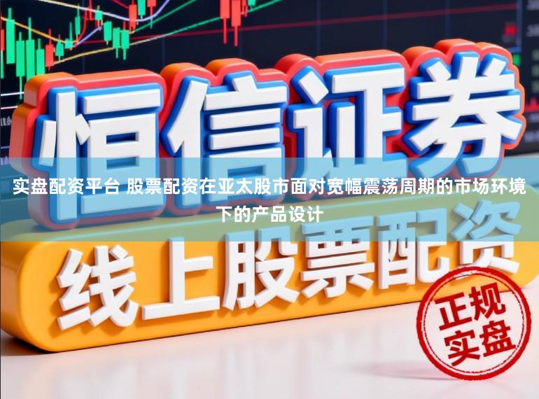 实盘配资平台 股票配资在亚太股市面对宽幅震荡周期的市场环境下的产品设计