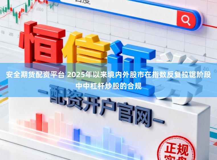安全期货配资平台 2025年以来境内外股市在指数反复拉锯阶段中中杠杆炒股的合规