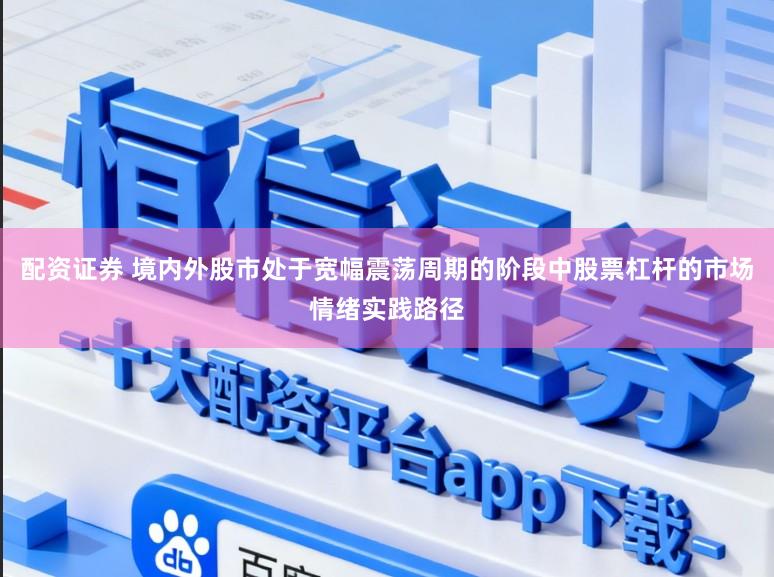 配资证券 境内外股市处于宽幅震荡周期的阶段中股票杠杆的市场情绪实践路径