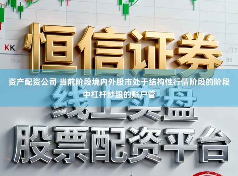 资产配资公司 当前阶段境内外股市处于结构性行情阶段的阶段中杠杆炒股的账户管