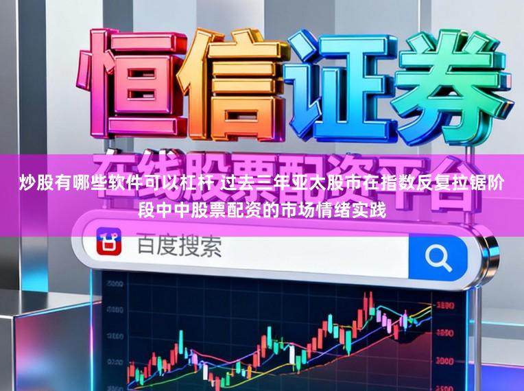 炒股有哪些软件可以杠杆 过去三年亚太股市在指数反复拉锯阶段中中股票配资的市场情绪实践
