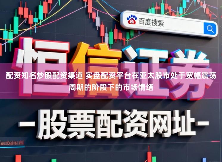 配资知名炒股配资渠道 实盘配资平台在亚太股市处于宽幅震荡周期的阶段下的市场情绪