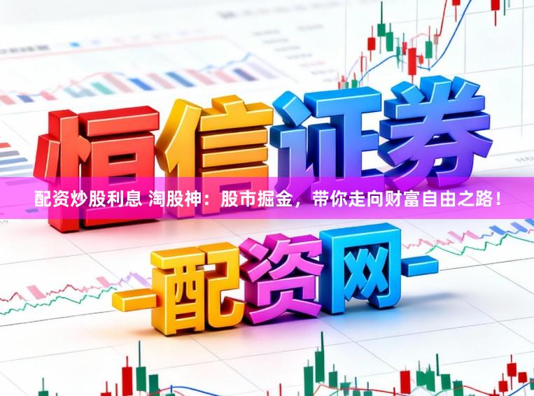 配资炒股利息 淘股神：股市掘金，带你走向财富自由之路！