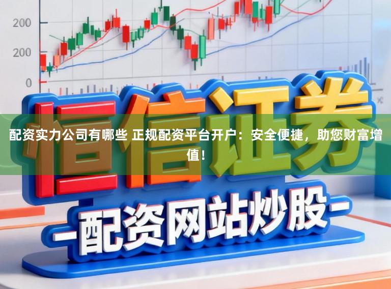 配资实力公司有哪些 正规配资平台开户：安全便捷，助您财富增值！