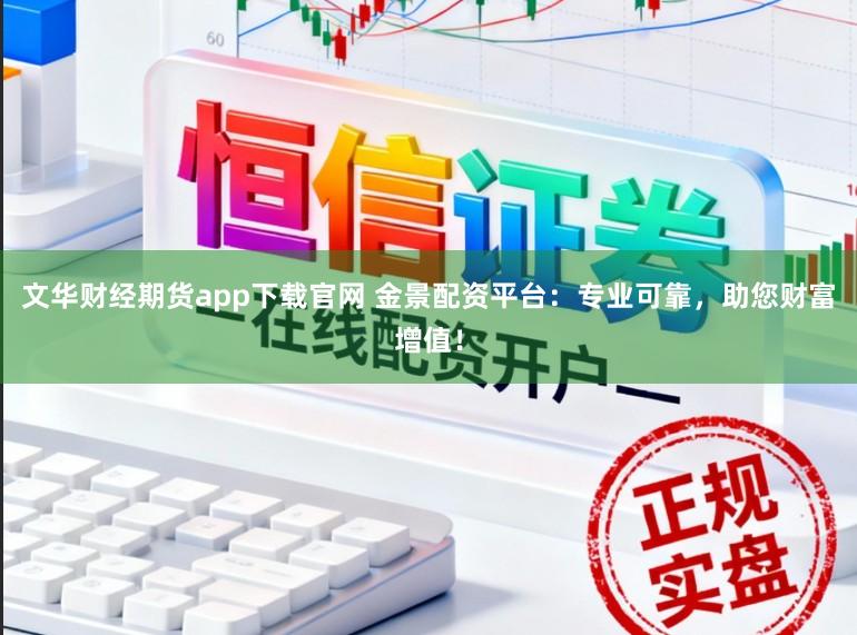 文华财经期货app下载官网 金景配资平台：专业可靠，助您财富增值！