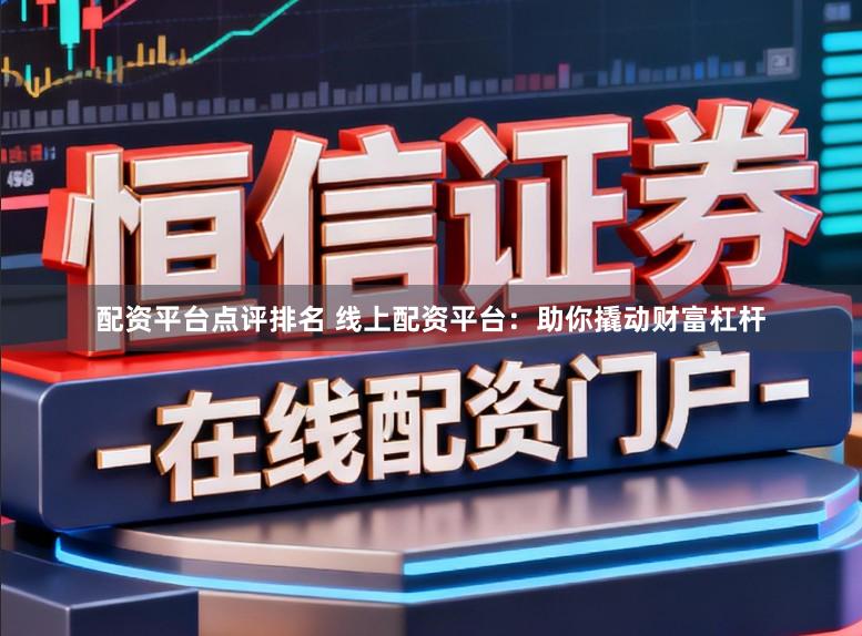 配资平台点评排名 线上配资平台：助你撬动财富杠杆