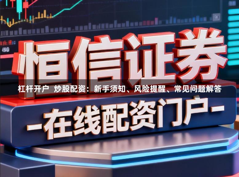 杠杆开户  炒股配资：新手须知、风险提醒、常见问题解答