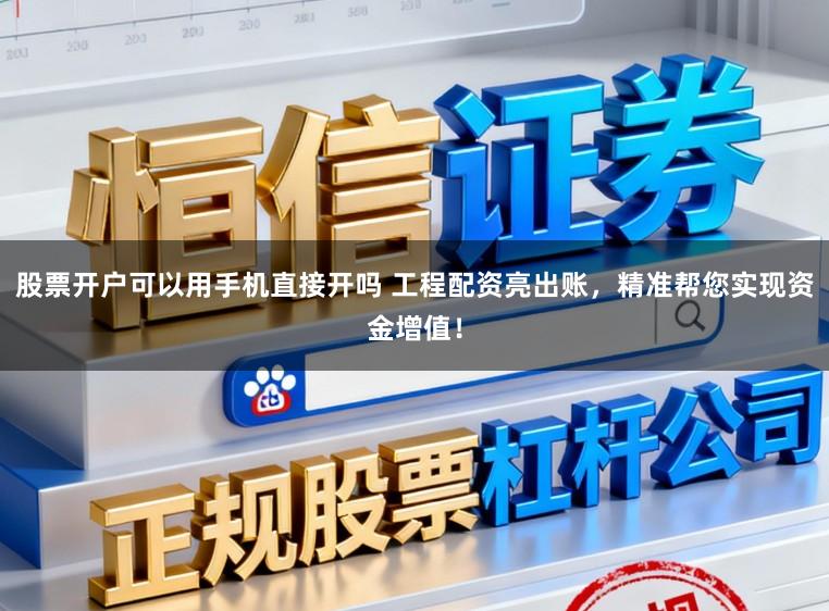 股票开户可以用手机直接开吗 工程配资亮出账，精准帮您实现资金增值！