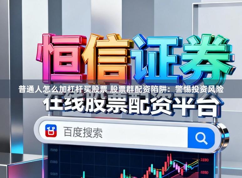 普通人怎么加杠杆买股票 股票群配资陷阱：警惕投资风险