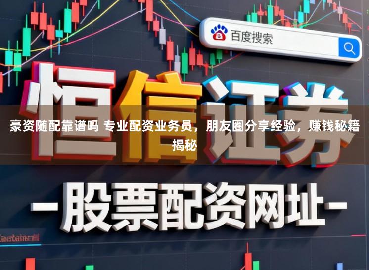 豪资随配靠谱吗 专业配资业务员，朋友圈分享经验，赚钱秘籍揭秘