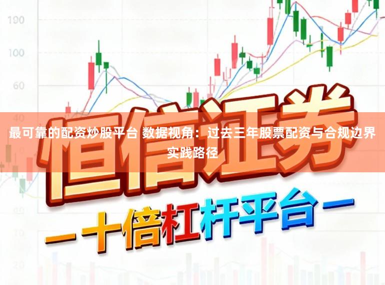 最可靠的配资炒股平台 数据视角：过去三年股票配资与合规边界实践路径