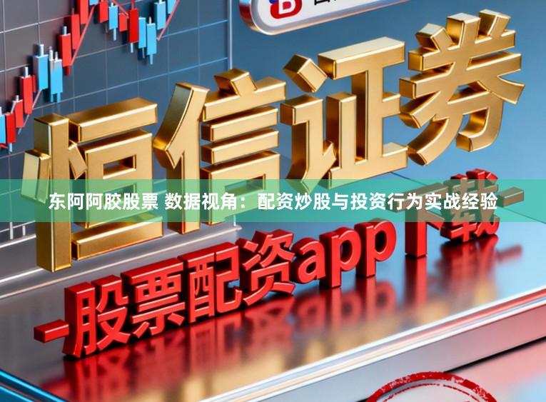 东阿阿胶股票 数据视角：配资炒股与投资行为实战经验